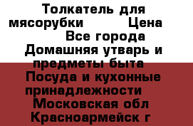 Толкатель для мясорубки BRAUN › Цена ­ 600 - Все города Домашняя утварь и предметы быта » Посуда и кухонные принадлежности   . Московская обл.,Красноармейск г.